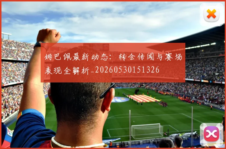 姆巴佩最新动态：转会传闻与赛场表现全解析_20260530151326