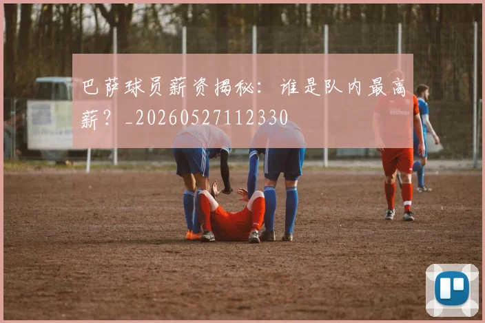 巴萨球员薪资揭秘：谁是队内最高薪？_20260527112330