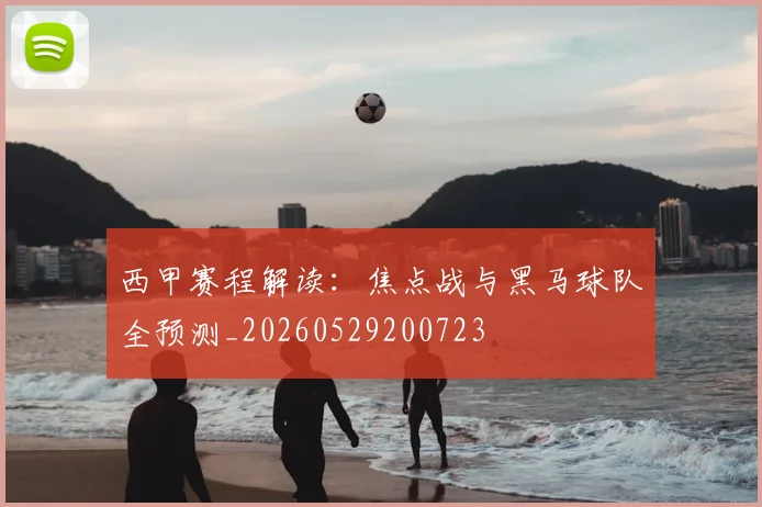 西甲赛程解读：焦点战与黑马球队全预测_20260529200723