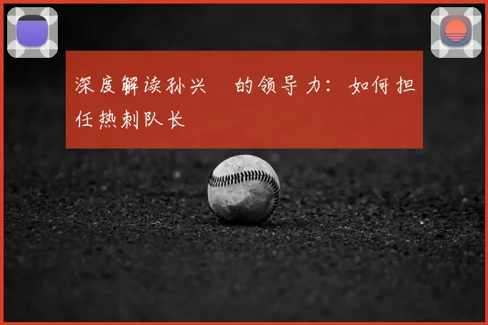 深度解读孙兴慜的领导力：如何担任热刺队长