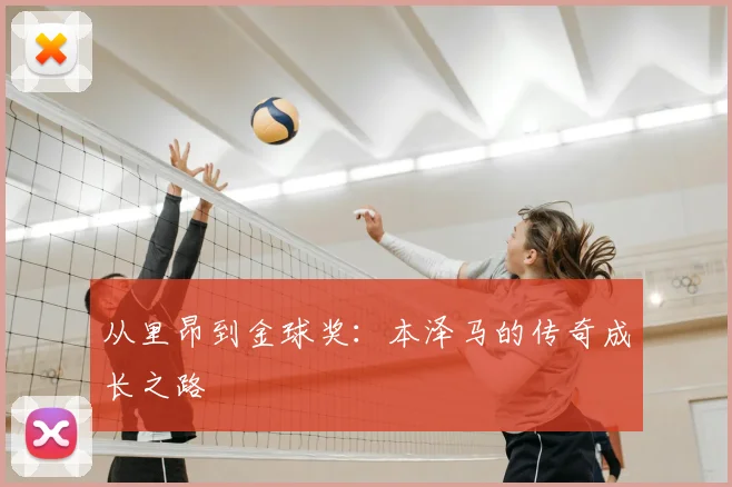 从里昂到金球奖：本泽马的传奇成长之路