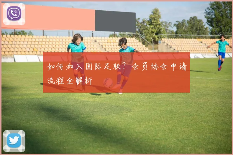 如何加入国际足联？会员协会申请流程全解析