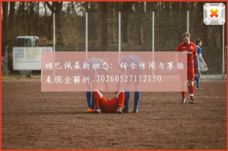 姆巴佩最新动态：转会传闻与赛场表现全解析_20260527112150
