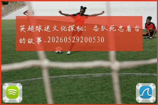 英超球迷文化探秘：各队死忠看台的故事_20260529200530