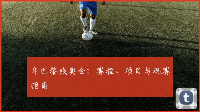 年巴黎残奥会：赛程、项目与观赛指南