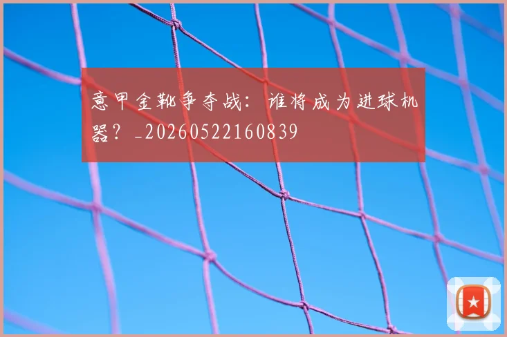 意甲金靴争夺战：谁将成为进球机器？_20260522160839