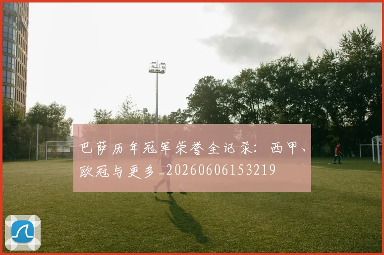 巴萨历年冠军荣誉全记录:西甲、欧冠与更多_20260606153219