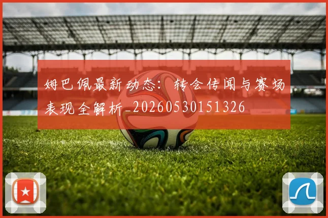 姆巴佩最新动态：转会传闻与赛场表现全解析_20260530151326