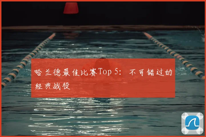 哈兰德最佳比赛Top 5:不可错过的经典战役