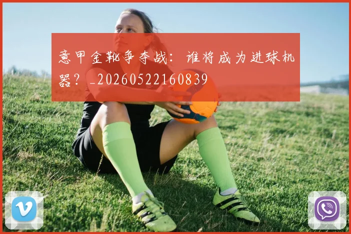 意甲金靴争夺战:谁将成为进球机器?_20260522160839