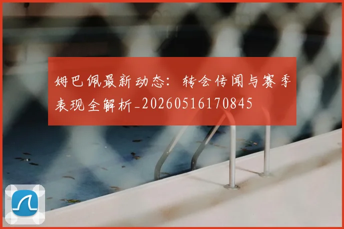 姆巴佩最新动态：转会传闻与赛季表现全解析_20260516170845