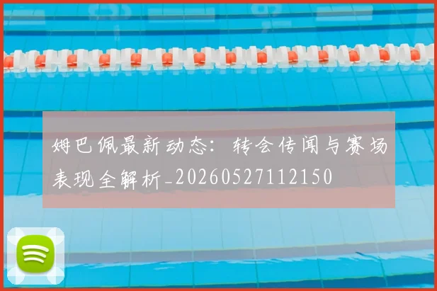 姆巴佩最新动态：转会传闻与赛场表现全解析_20260527112150