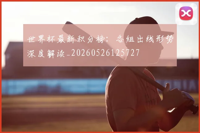 世界杯最新积分榜：各组出线形势深度解读_20260526125727