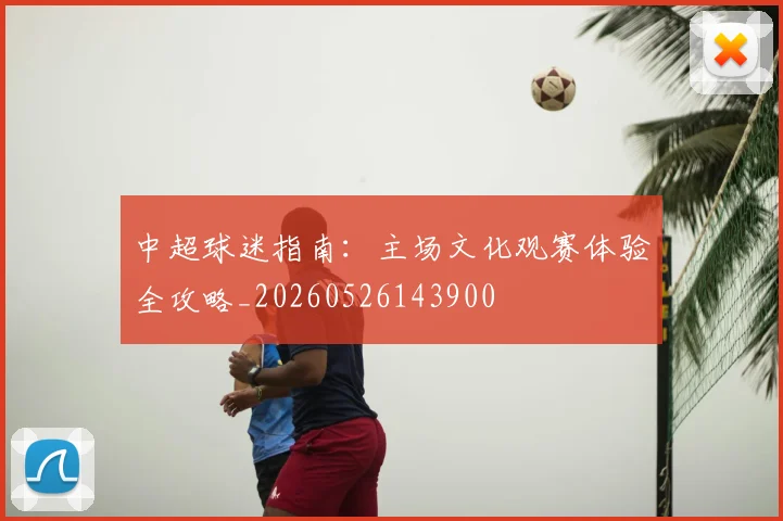 中超球迷指南：主场文化观赛体验全攻略_20260526143900