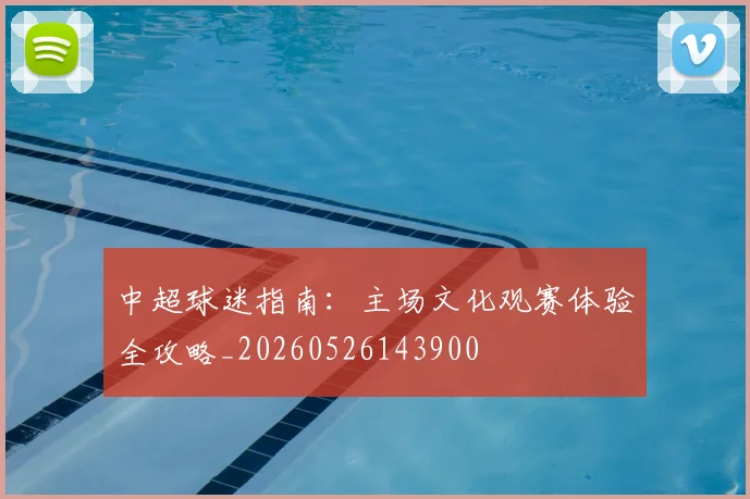 中超球迷指南:主场文化观赛体验全攻略_20260526143900