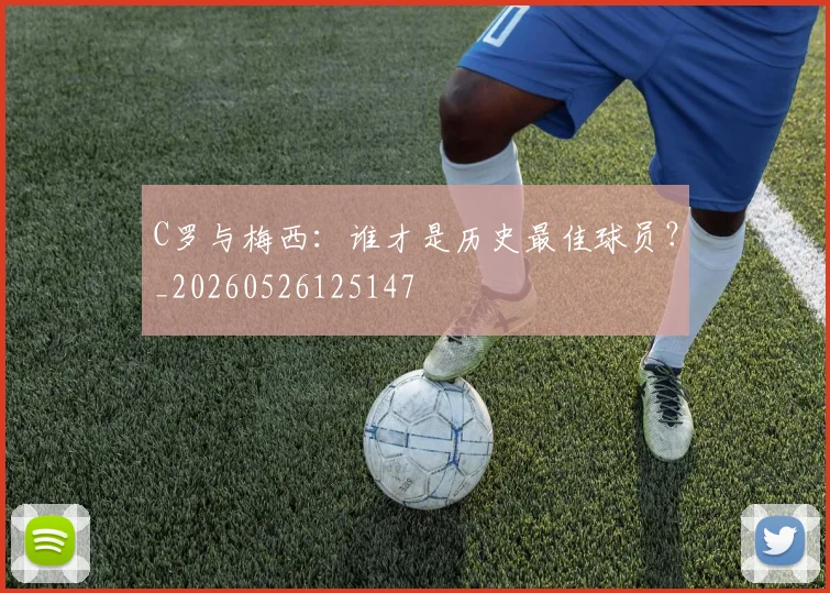 C罗与梅西:谁才是历史最佳球员?_20260526125147