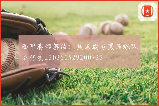 西甲赛程解读：焦点战与黑马球队全预测_20260529200723