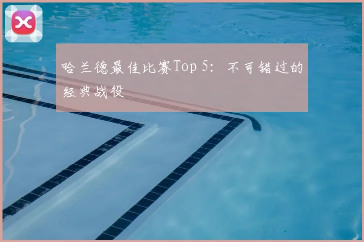 哈兰德最佳比赛Top 5：不可错过的经典战役