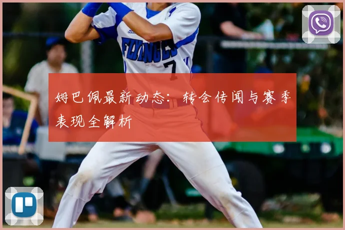 姆巴佩最新动态:转会传闻与赛季表现全解析