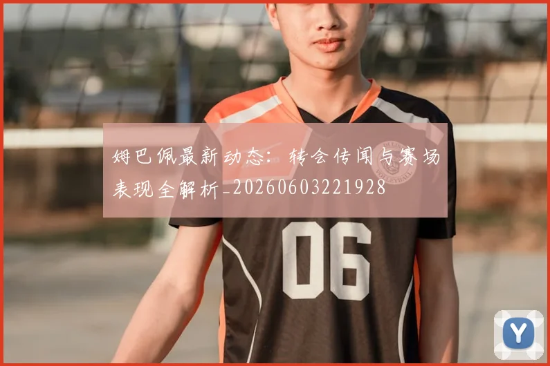 姆巴佩最新动态：转会传闻与赛场表现全解析_20260603221928