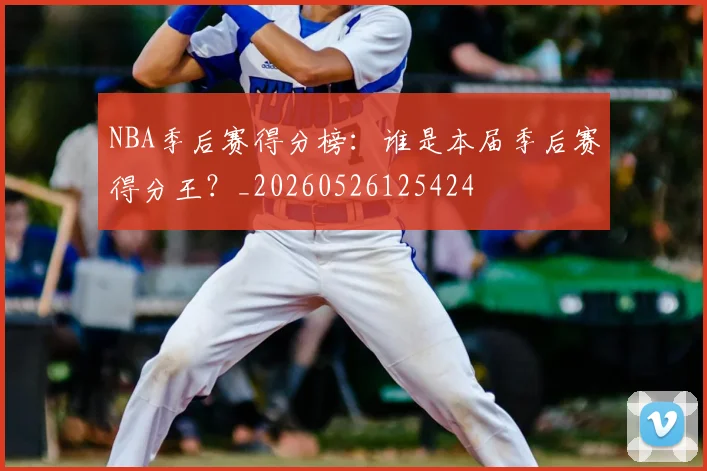 NBA季后赛得分榜：谁是本届季后赛得分王？_20260526125424